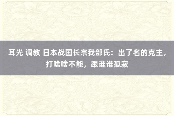 耳光 调教 日本战国长宗我部氏：出了名的克主，打啥啥不能，跟