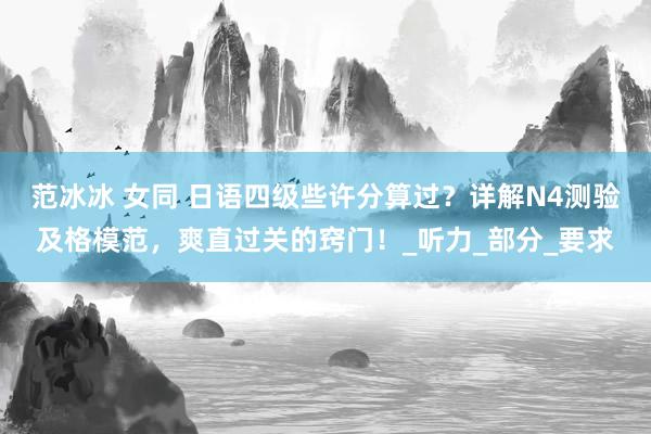 范冰冰 女同 日语四级些许分算过？详解N4测验及格模范，爽直过关的窍门！_听力_部分_要求