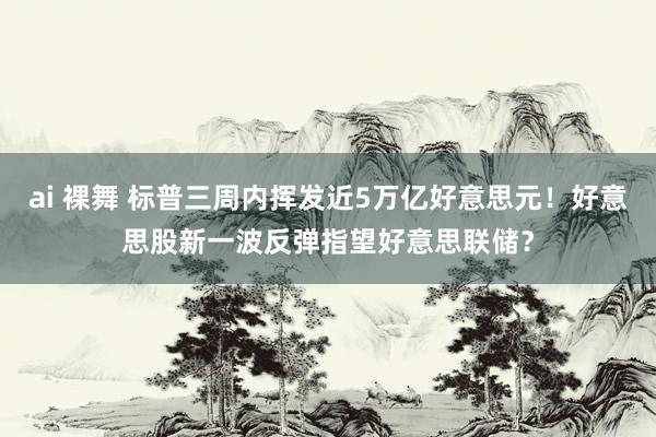 ai 裸舞 标普三周内挥发近5万亿好意思元！好意思股新一波反弹指望好意思联储？