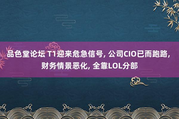 品色堂论坛 T1迎来危急信号, 公司CIO已而跑路, 财务情