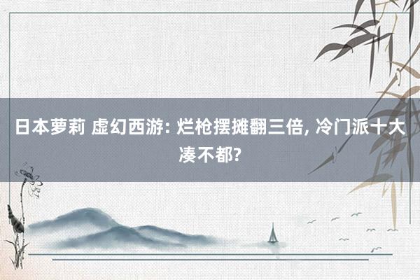 日本萝莉 虚幻西游: 烂枪摆摊翻三倍, 冷门派十大凑不都?