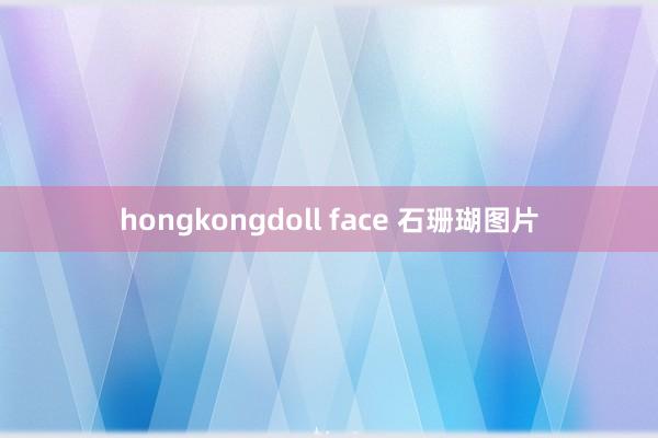 hongkongdoll face 石珊瑚图片