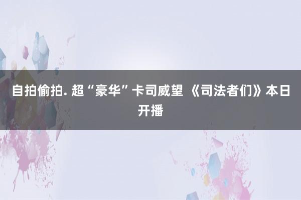 自拍偷拍. 超“豪华”卡司威望 《司法者们》本日开播