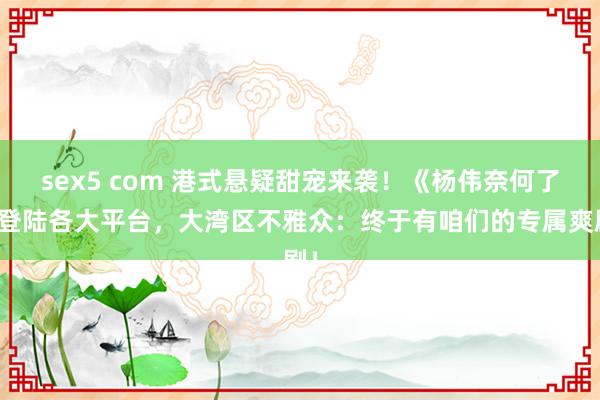 sex5 com 港式悬疑甜宠来袭！《杨伟奈何了》登陆各大平