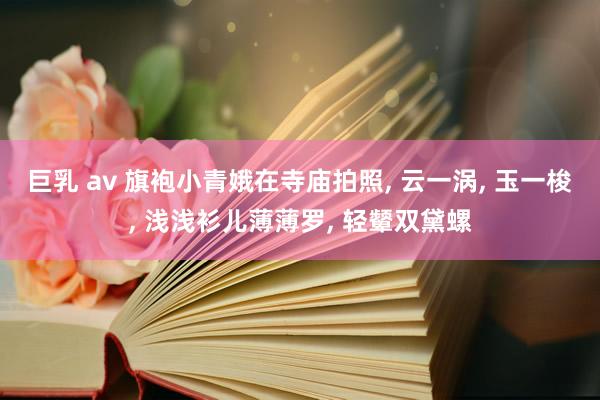巨乳 av 旗袍小青娥在寺庙拍照, 云一涡, 玉一梭, 浅浅