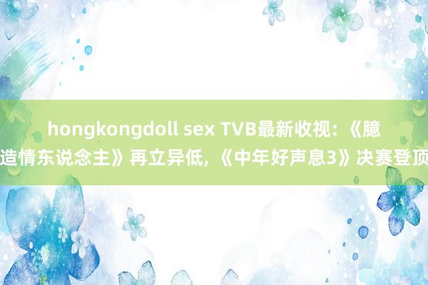 hongkongdoll sex TVB最新收视: 《臆造情