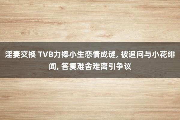 淫妻交换 TVB力捧小生恋情成谜, 被追问与小花绯闻, 答复