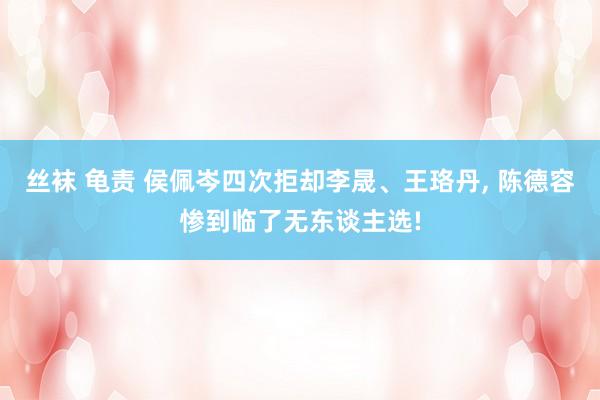 丝袜 龟责 侯佩岑四次拒却李晟、王珞丹, 陈德容惨到临了无东