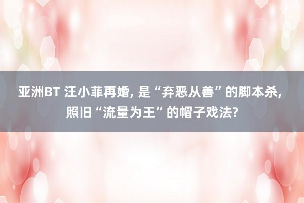 亚洲BT 汪小菲再婚, 是“弃恶从善”的脚本杀, 照旧“流量