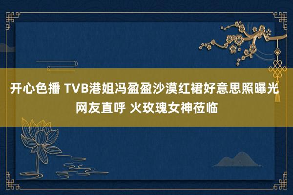 开心色播 TVB港姐冯盈盈沙漠红裙好意思照曝光 网友直呼 火