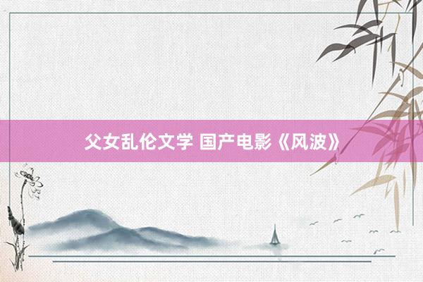 父女乱伦文学 国产电影《风波》