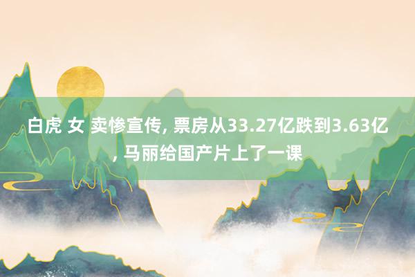 白虎 女 卖惨宣传, 票房从33.27亿跌到3.63亿, 马