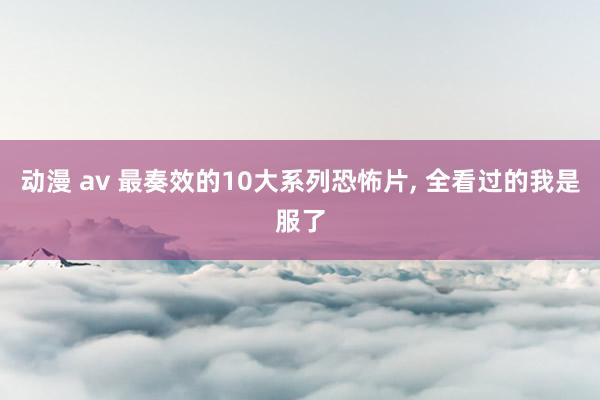 动漫 av 最奏效的10大系列恐怖片, 全看过的我是服了