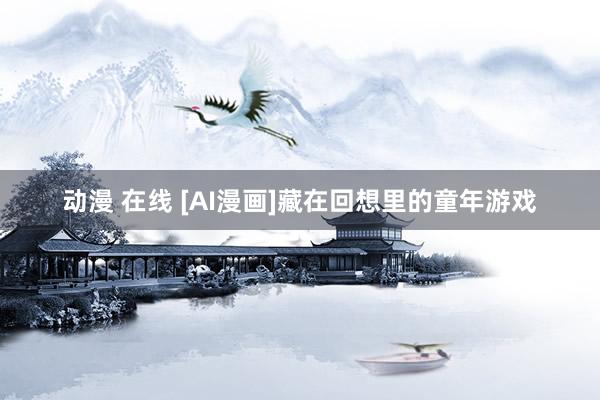 动漫 在线 [AI漫画]藏在回想里的童年游戏