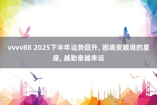 vvvv88 2025下半年运势回升, 困境变顺境的星座, 