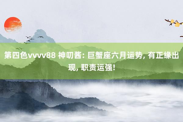 第四色vvvv88 神叨酱: 巨蟹座六月运势, 有正缘出现,