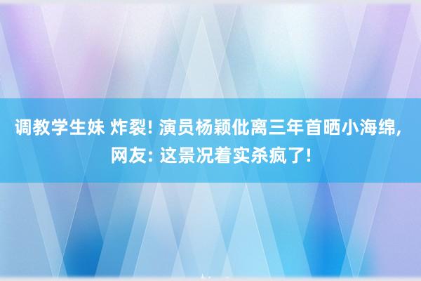 调教学生妹 炸裂! 演员杨颖仳离三年首晒小海绵, 网友: 这