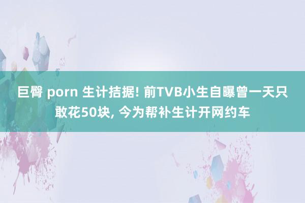 巨臀 porn 生计拮据! 前TVB小生自曝曾一天只敢花50