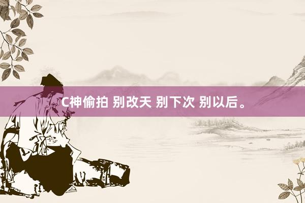 C神偷拍 别改天 别下次 别以后。